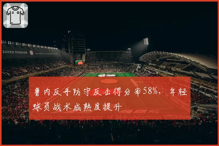 鲁内反手防守反击得分率58%，年轻球员战术成熟度提升