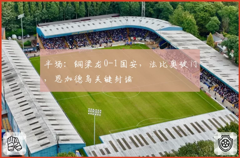 半场:铜梁龙0-1国安,法比奥破门,恩加德乌关键封堵