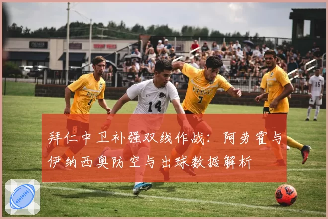 拜仁中卫补强双线作战:阿劳霍与伊纳西奥防空与出球数据解析