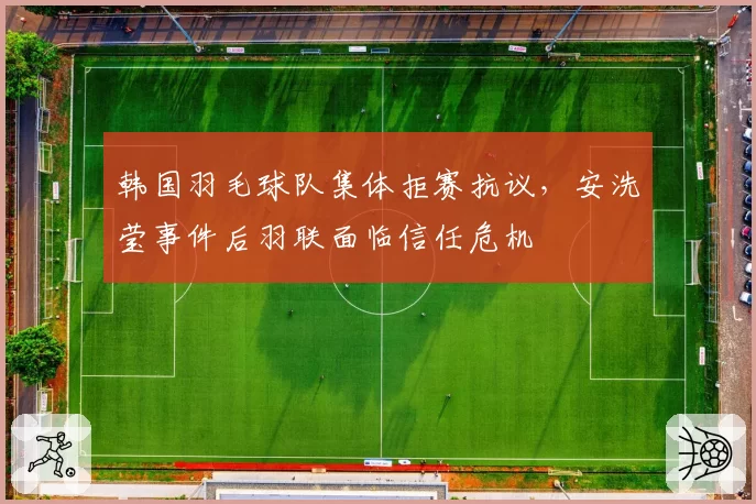 韩国羽毛球队集体拒赛抗议，安洗莹事件后羽联面临信任危机