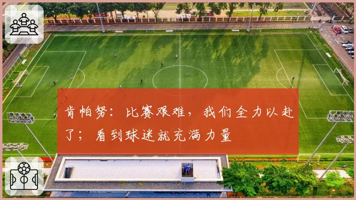 肯帕努:比赛艰难,我们全力以赴了;看到球迷就充满力量