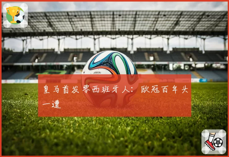 皇马首发零西班牙人：欧冠百年头一遭