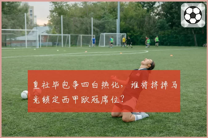 皇社毕包争四白热化，谁将挤掉马竞锁定西甲欧冠席位？