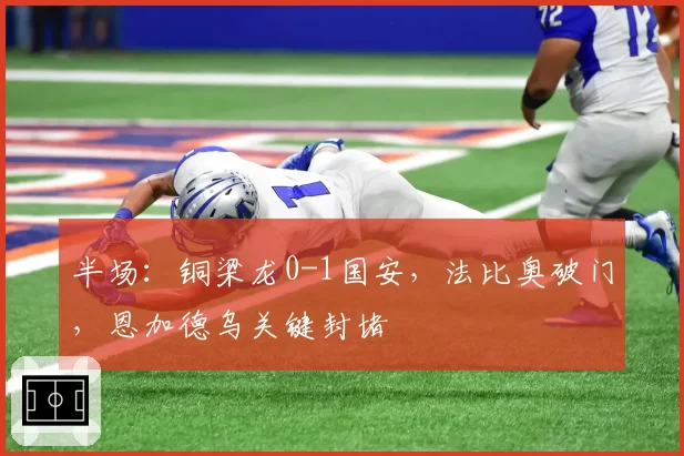 半场:铜梁龙0-1国安,法比奥破门,恩加德乌关键封堵