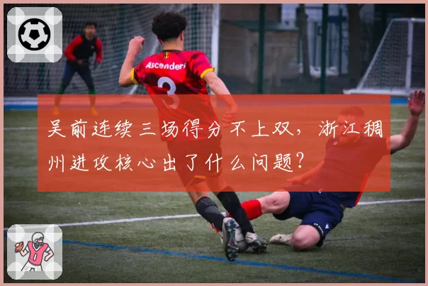 吴前连续三场得分不上双，浙江稠州进攻核心出了什么问题？